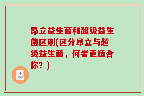 昂立益生菌和超级益生菌区别(区分昂立与超级益生菌，何者更适合你？)
