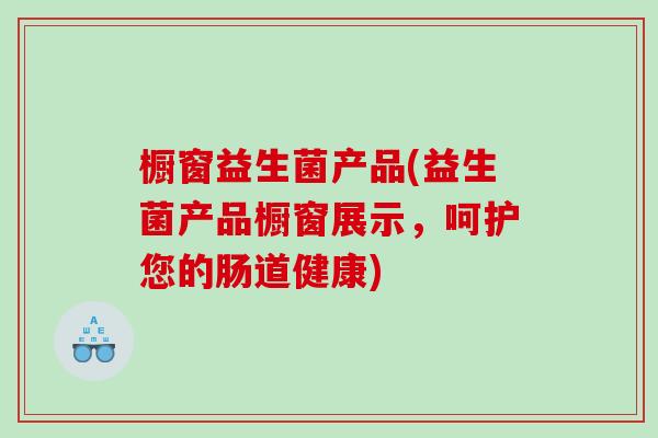 橱窗益生菌产品(益生菌产品橱窗展示，呵护您的肠道健康)