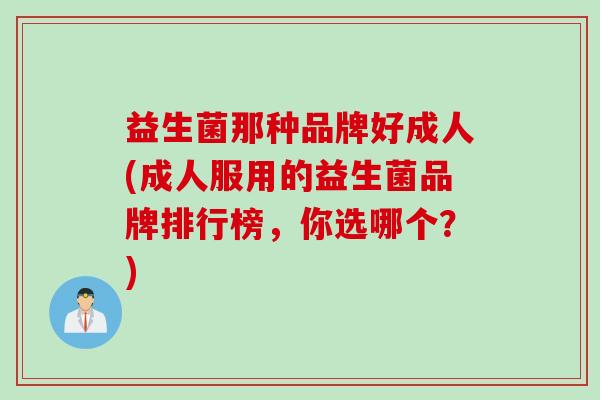 益生菌那种品牌好成人(成人服用的益生菌品牌排行榜，你选哪个？)