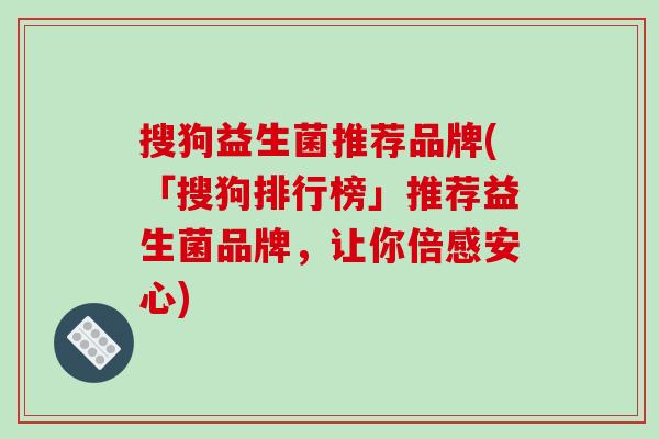 搜狗益生菌推荐品牌(「搜狗排行榜」推荐益生菌品牌,让你倍感安心) 搜狗益生菌推荐品牌(「搜狗排行榜」推荐益生菌品牌,让你倍感安心)