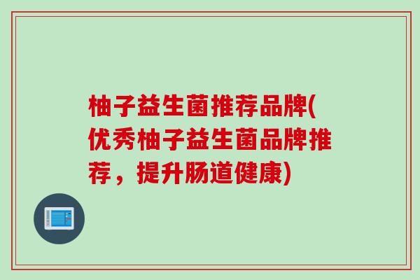 柚子益生菌推荐品牌(优秀柚子益生菌品牌推荐,提升肠道健康) 柚子益生菌推荐品牌(优秀柚子益生菌品牌推荐,提升肠道健康)
