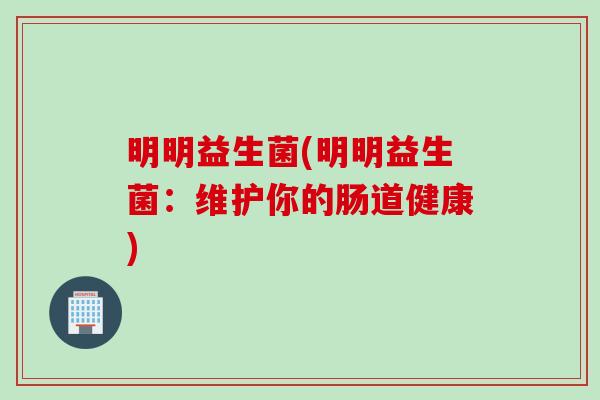 明明益生菌(明明益生菌:维护你的肠道健康) 明明益生菌(明明益生菌:维护你的肠道健康)