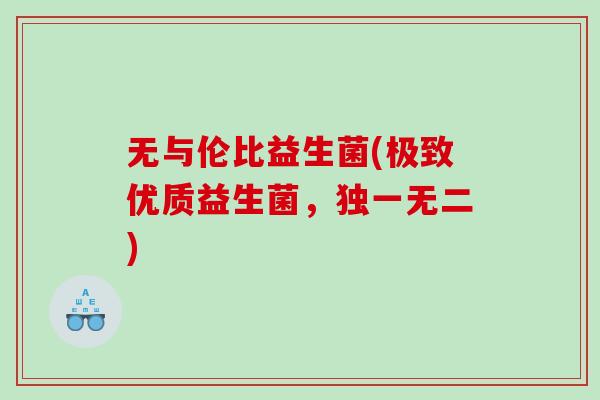 无与伦比益生菌(极致优质益生菌，独一无二)