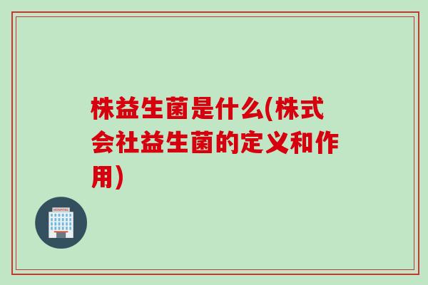 株益生菌是什么(株式会社益生菌的定义和作用)