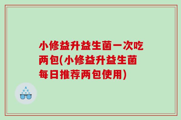 小修益升益生菌一次吃两包(小修益升益生菌每日推荐两包使用) 小修益升益生菌一次吃两包(小修益升益生菌每日推荐两包使用)