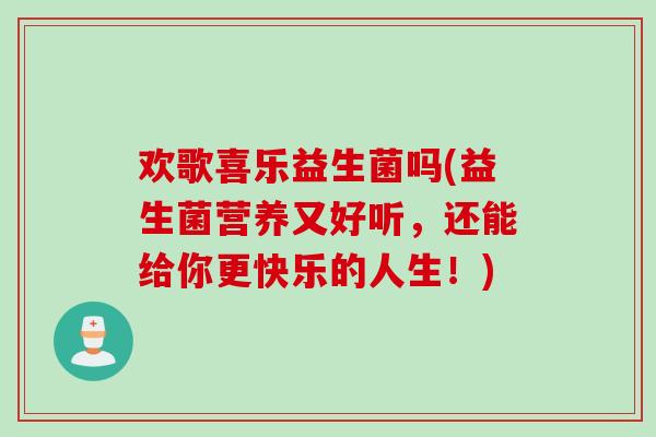 欢歌喜乐益生菌吗(益生菌营养又好听，还能给你更快乐的人生！)