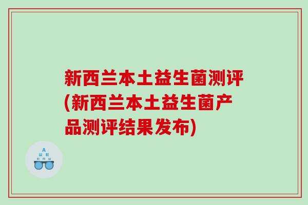 新西兰本土益生菌测评(新西兰本土益生菌产品测评结果发布)