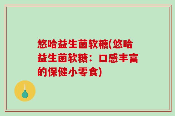悠哈益生菌软糖(悠哈益生菌软糖：口感丰富的保健小零食)
