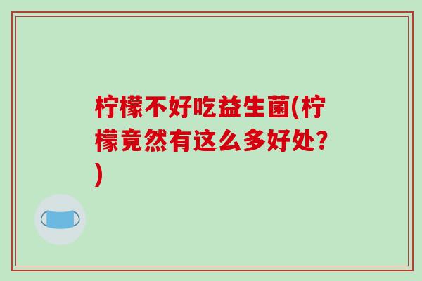 柠檬不好吃益生菌(柠檬竟然有这么多好处?) 柠檬不好吃益生菌(柠檬竟然有这么多好处?)