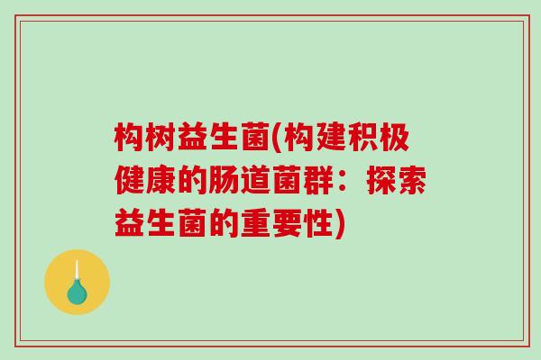 构树益生菌(构建积极健康的肠道菌群：探索益生菌的重要性)