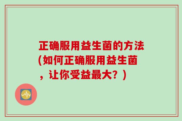 正确服用益生菌的方法(如何正确服用益生菌，让你受益最大？)
