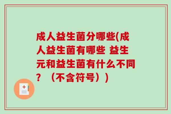成人益生菌分哪些(成人益生菌有哪些 益生元和益生菌有什么不同?(不含符号)) 成人益生菌分哪些(成人益生菌有哪些 益生元和益生菌有什么不同?(不含符号))