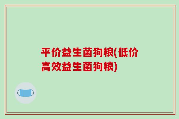 平价益生菌狗粮(低价高效益生菌狗粮)
