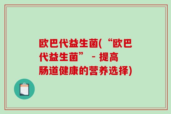 欧巴代益生菌(“欧巴代益生菌” - 提高肠道健康的营养选择) 欧巴代益生菌(“欧巴代益生菌” - 提高肠道健康的营养选择)