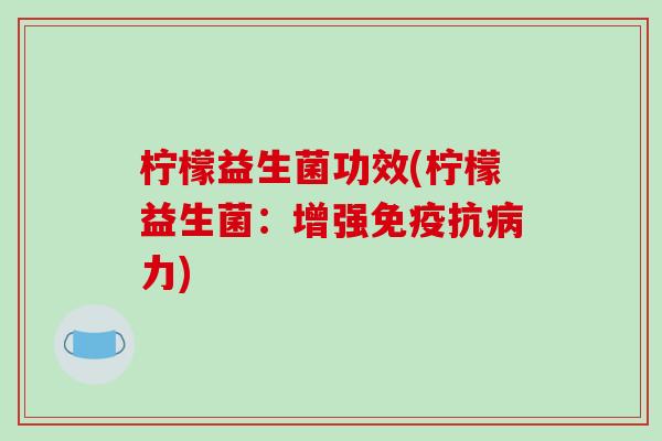 柠檬益生菌功效(柠檬益生菌:增强抗力) 柠檬益生菌功效(柠檬益生菌:增强抗力)