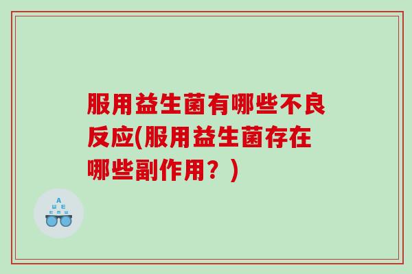 服用益生菌有哪些不良反应(服用益生菌存在哪些副作用？)