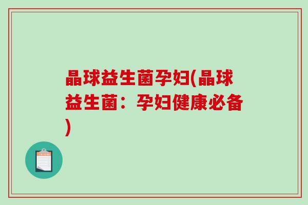 晶球益生菌孕妇(晶球益生菌：孕妇健康必备)