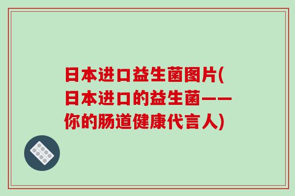 日本进口益生菌图片(日本进口的益生菌——你的肠道健康代言人) 日本进口益生菌图片(日本进口的益生菌——你的肠道健康代言人)
