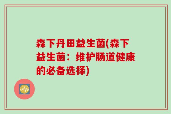森下丹田益生菌(森下益生菌：维护肠道健康的必备选择)