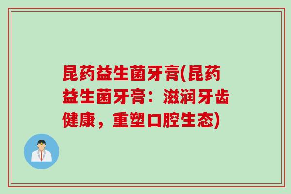 昆药益生菌牙膏(昆药益生菌牙膏：滋润牙齿健康，重塑口腔生态)