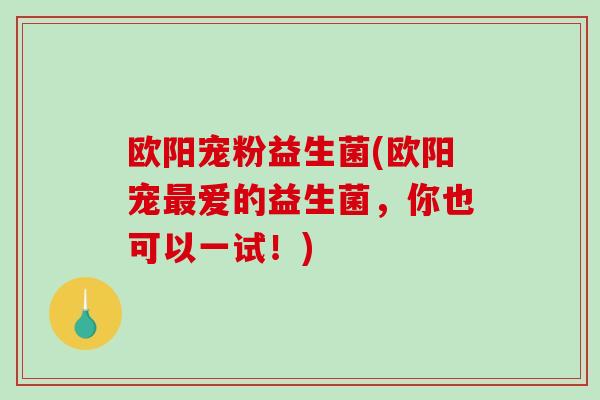 欧阳宠粉益生菌(欧阳宠最爱的益生菌，你也可以一试！)
