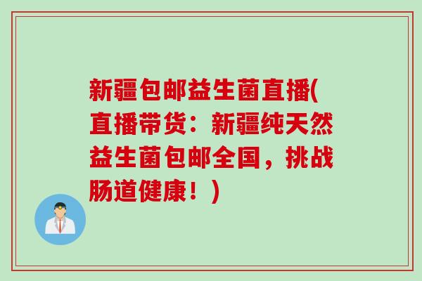 新疆包邮益生菌直播(直播带货:新疆纯天然益生菌包邮全国,挑战肠道健康!) 新疆包邮益生菌直播(直播带货:新疆纯天然益生菌包邮全国,挑战肠道健康!)