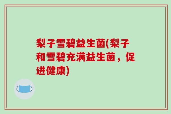 梨子雪碧益生菌(梨子和雪碧充满益生菌,促进健康) 梨子雪碧益生菌(梨子和雪碧充满益生菌,促进健康)