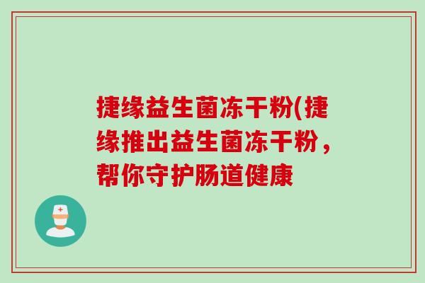捷缘益生菌冻干粉(捷缘推出益生菌冻干粉,帮你守护肠道健康 捷缘益生菌冻干粉(捷缘推出益生菌冻干粉,帮你守护肠道健康