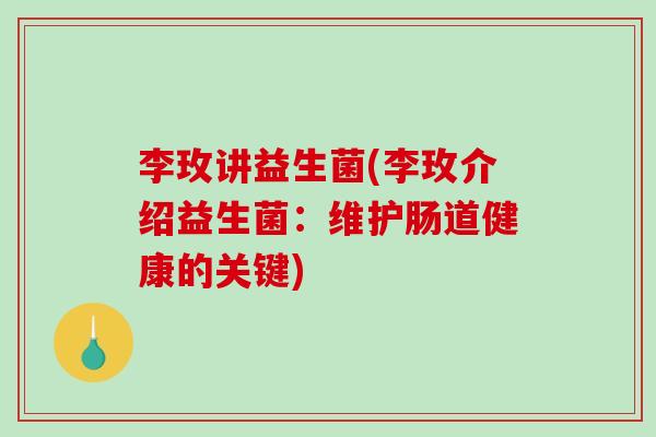 李玫讲益生菌(李玫介绍益生菌:维护肠道健康的关键) 李玫讲益生菌(李玫介绍益生菌:维护肠道健康的关键)