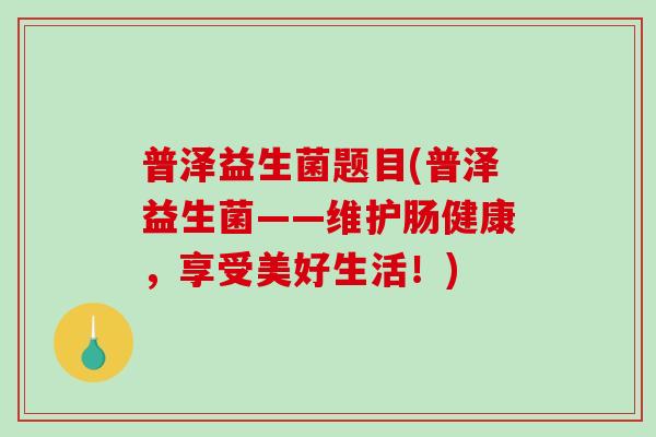普泽益生菌题目(普泽益生菌——维护肠健康,享受美好生活!) 普泽益生菌题目(普泽益生菌——维护肠健康,享受美好生活!)