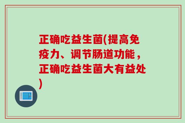 正确吃益生菌(提高力、调节肠道功能,正确吃益生菌大有益处) 正确吃益生菌(提高力、调节肠道功能,正确吃益生菌大有益处)