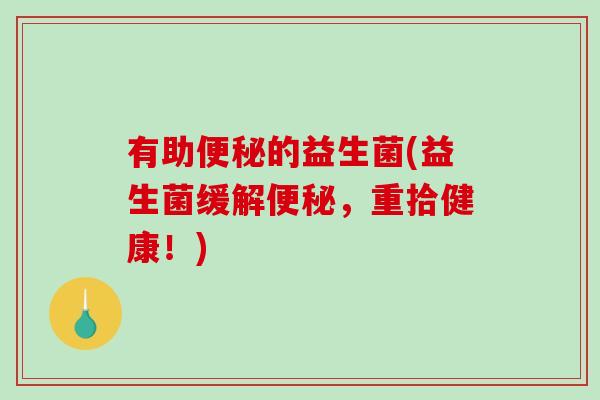有助的益生菌(益生菌缓解,重拾健康!) 有助的益生菌(益生菌缓解,重拾健康!)