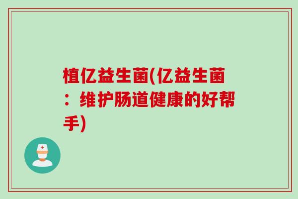 植亿益生菌(亿益生菌:维护肠道健康的好帮手) 植亿益生菌(亿益生菌:维护肠道健康的好帮手)