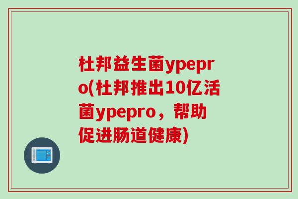 杜邦益生菌ypepro(杜邦推出10亿活菌ypepro，帮助促进肠道健康)