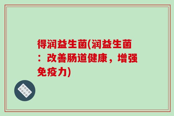 得润益生菌(润益生菌:改善肠道健康,增强力) 得润益生菌(润益生菌:改善肠道健康,增强力)
