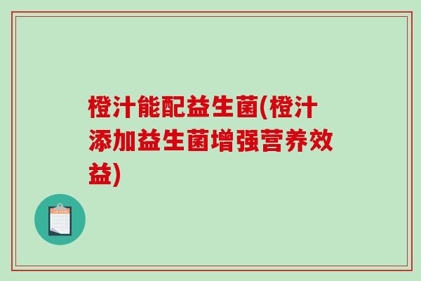 橙汁能配益生菌(橙汁添加益生菌增强营养效益) 橙汁能配益生菌(橙汁添加益生菌增强营养效益)