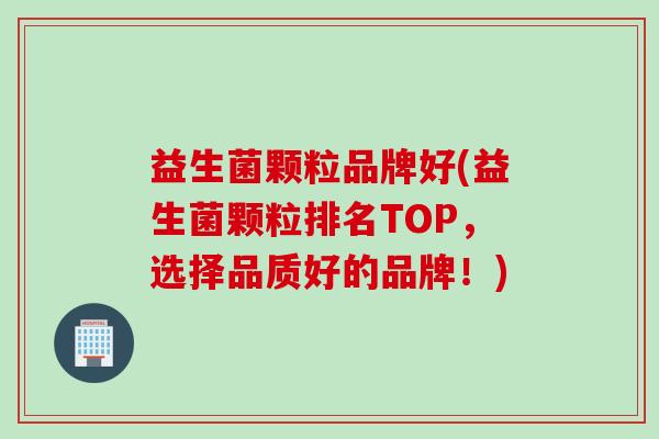 益生菌颗粒品牌好(益生菌颗粒排名TOP，选择品质好的品牌！)