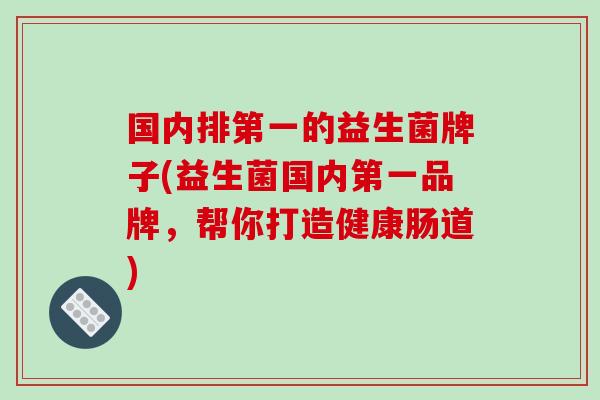 国内排第一的益生菌牌子(益生菌国内第一品牌，帮你打造健康肠道)