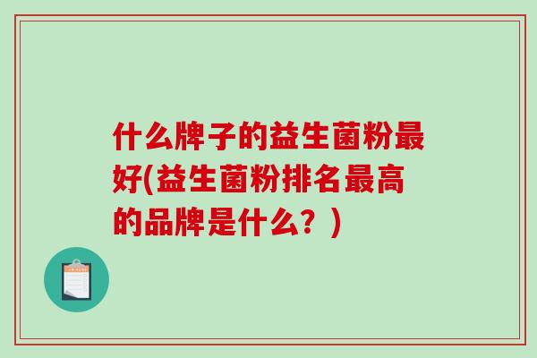 什么牌子的益生菌粉最好(益生菌粉排名最高的品牌是什么？)
