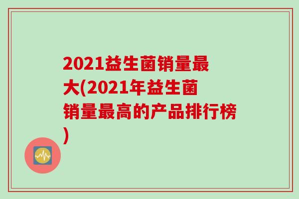 2021益生菌销量最大(2021年益生菌销量最高的产品排行榜)