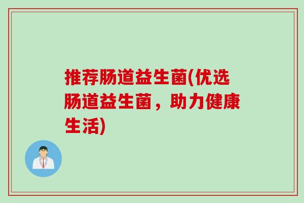 推荐肠道益生菌(优选肠道益生菌，助力健康生活)