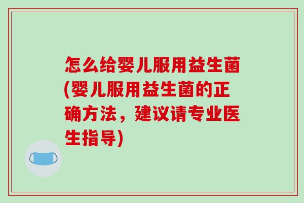 怎么给婴儿服用益生菌(婴儿服用益生菌的正确方法，建议请专业医生指导)