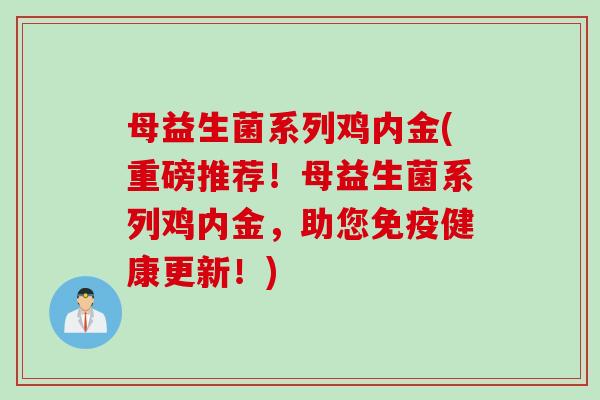 母益生菌系列鸡内金(重磅推荐！母益生菌系列鸡内金，助您免疫健康更新！)
