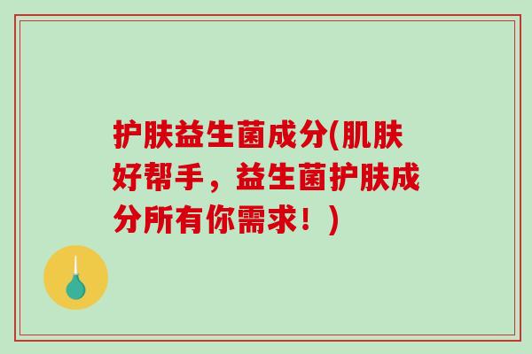 护肤益生菌成分(肌肤好帮手，益生菌护肤成分所有你需求！)