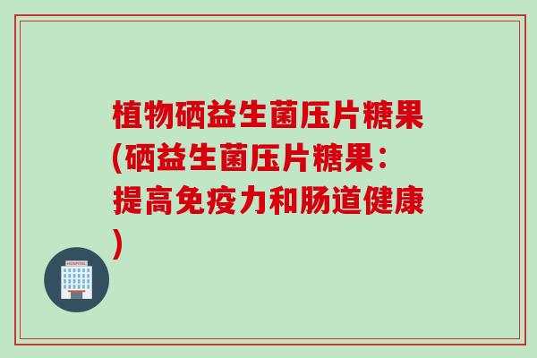 植物硒益生菌压片糖果(硒益生菌压片糖果：提高免疫力和肠道健康)
