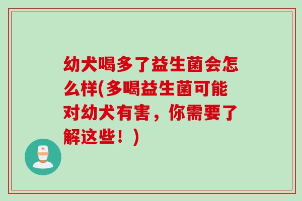 幼犬喝多了益生菌会怎么样(多喝益生菌可能对幼犬有害，你需要了解这些！)