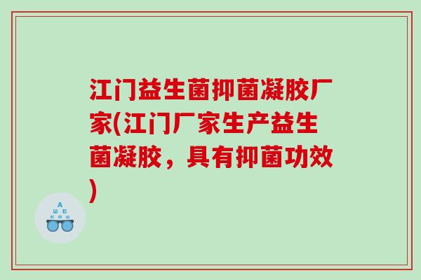 江门益生菌抑菌凝胶厂家(江门厂家生产益生菌凝胶，具有抑菌功效)