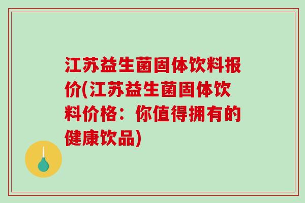 江苏益生菌固体饮料报价(江苏益生菌固体饮料价格：你值得拥有的健康饮品)