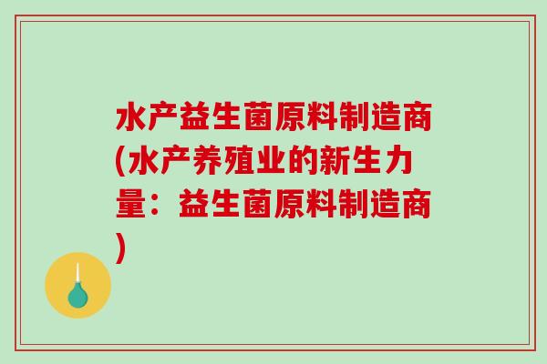 水产益生菌原料制造商(水产养殖业的新生力量：益生菌原料制造商)