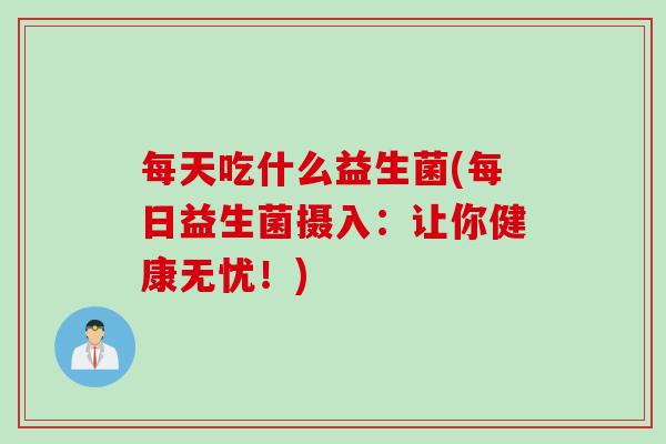 每天吃什么益生菌(每日益生菌摄入：让你健康无忧！)